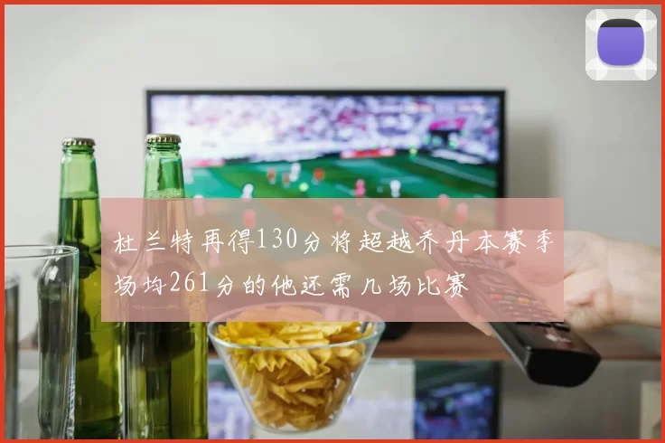 杜兰特再得130分将超越乔丹本赛季场均261分的他还需几场比赛