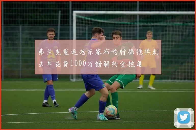 弗兰克重返老东家布伦特福德热刺去年花费1000万镑解约金挖角