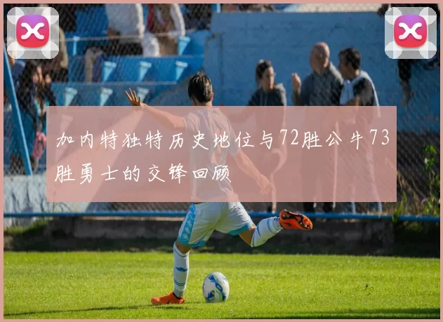 加内特独特历史地位与72胜公牛73胜勇士的交锋回顾