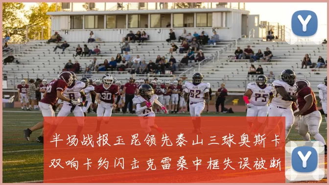 半场战报玉昆领先泰山三球奥斯卡双响卡约闪击克雷桑中框失误被断