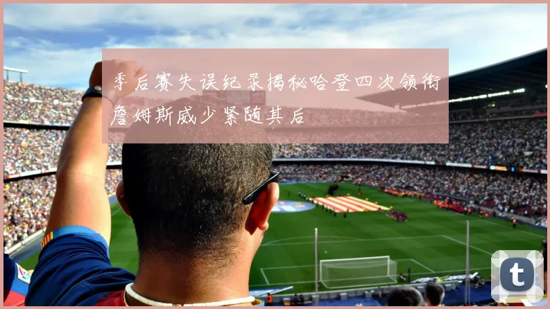 季后赛失误纪录揭秘哈登四次领衔詹姆斯威少紧随其后