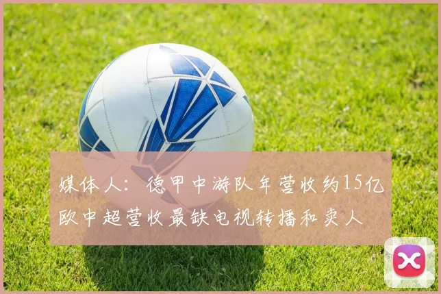 媒体人：德甲中游队年营收约15亿欧中超营收最缺电视转播和卖人