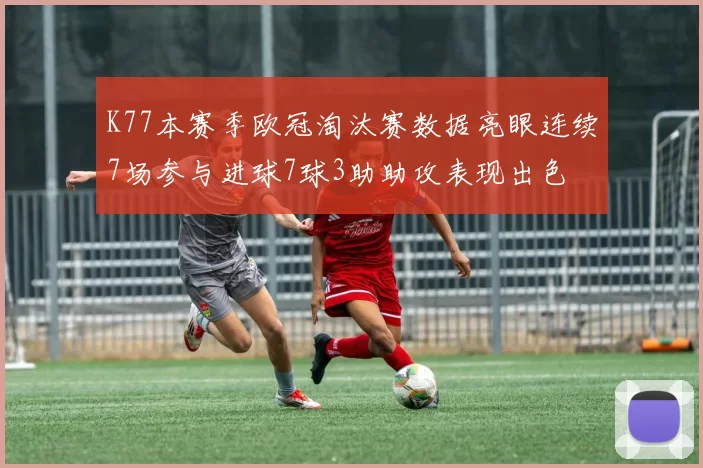 K77本赛季欧冠淘汰赛数据亮眼连续7场参与进球7球3助助攻表现出色