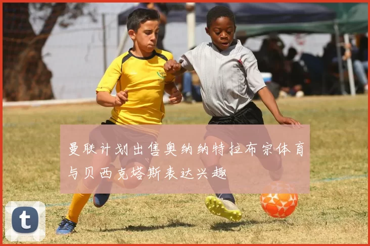 曼联计划出售奥纳纳特拉布宗体育与贝西克塔斯表达兴趣