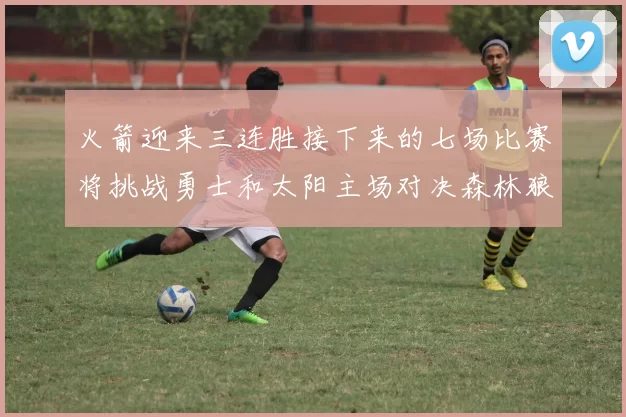 火箭迎来三连胜接下来的七场比赛将挑战勇士和太阳主场对决森林狼
