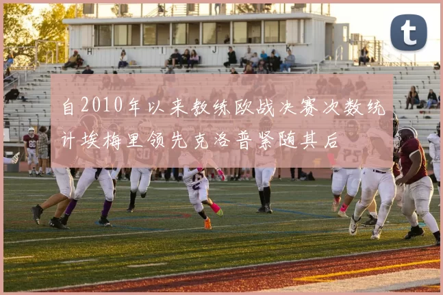 自2010年以来教练欧战决赛次数统计埃梅里领先克洛普紧随其后