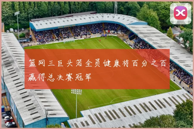 篮网三巨头若全员健康将百分之百赢得总决赛冠军