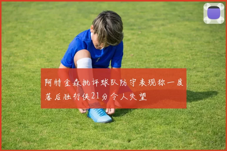 阿特金森批评球队防守表现称一度落后独行侠21分令人失望