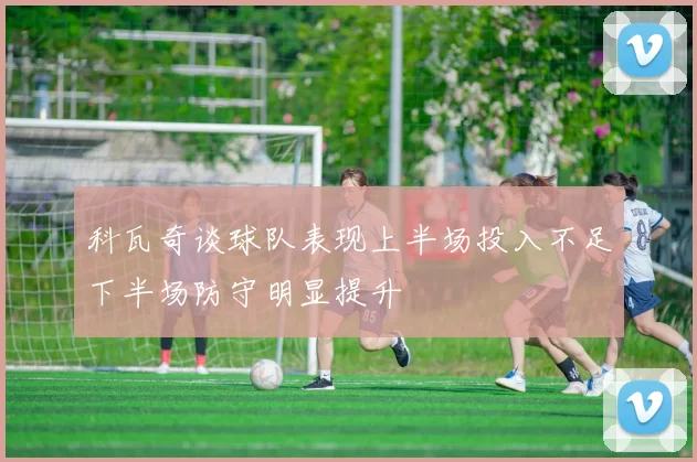 科瓦奇谈球队表现上半场投入不足下半场防守明显提升