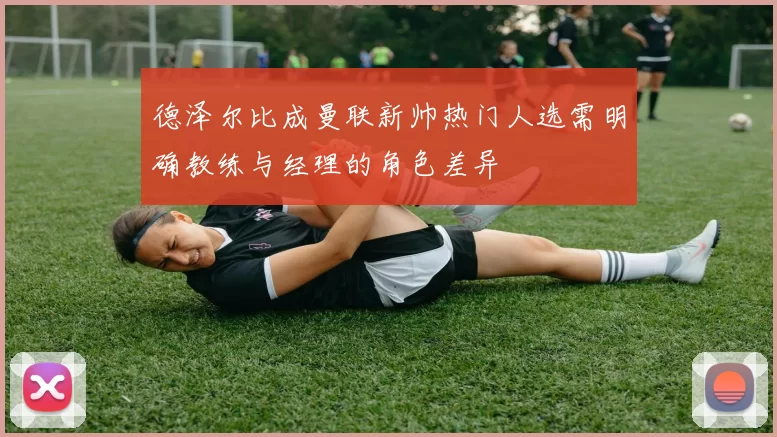 德泽尔比成曼联新帅热门人选需明确教练与经理的角色差异